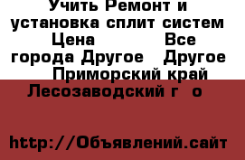  Учить Ремонт и установка сплит систем › Цена ­ 1 000 - Все города Другое » Другое   . Приморский край,Лесозаводский г. о. 